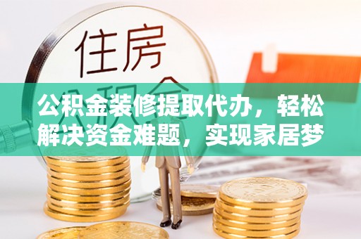 勉县公积金装修提取代办，轻松解决资金难题，实现家居梦想