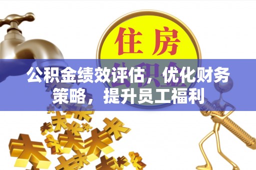 勉县公积金绩效评估，优化财务策略，提升员工福利