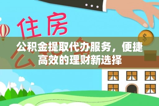 勉县公积金提取代办服务，便捷高效的理财新选择