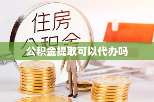 勉县公积金提取可以代办吗