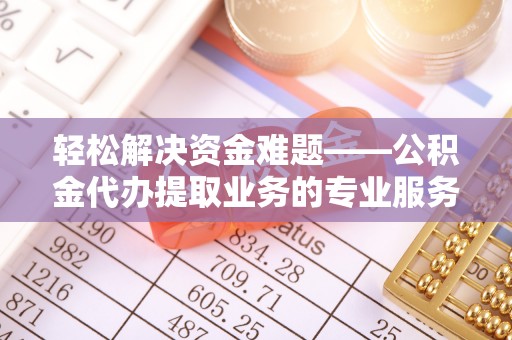 勉县轻松解决资金难题——公积金代办提取业务的专业服务指南