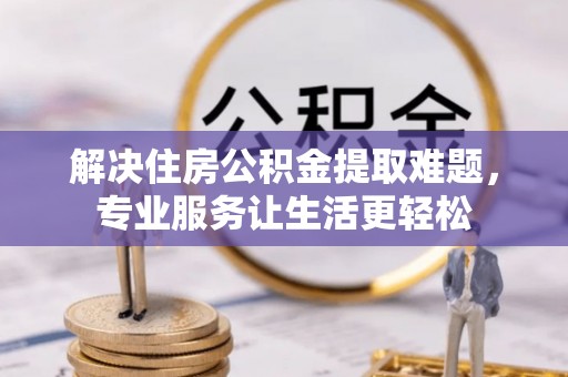 勉县解决住房公积金提取难题，专业服务让生活更轻松