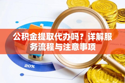 勉县公积金提取代办吗？详解服务流程与注意事项