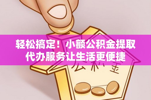 勉县轻松搞定！小额公积金提取代办服务让生活更便捷