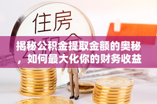 勉县揭秘公积金提取金额的奥秘，如何最大化你的财务收益