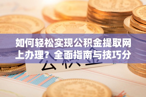 勉县如何轻松实现公积金提取网上办理？全面指南与技巧分享