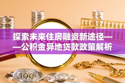 勉县探索未来住房融资新途径——公积金异地贷款政策解析与实践