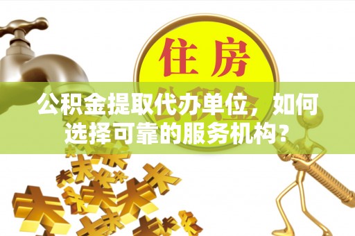 勉县公积金提取代办单位，如何选择可靠的服务机构？