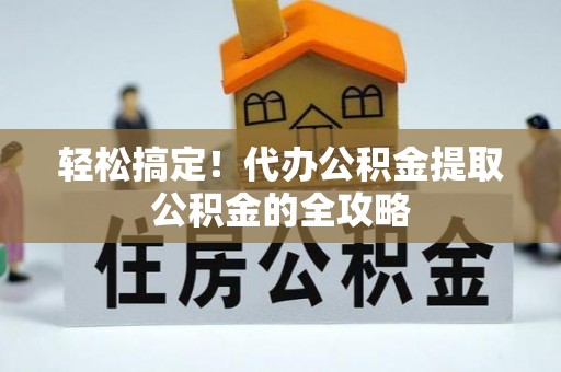 勉县轻松搞定！代办公积金提取公积金的全攻略