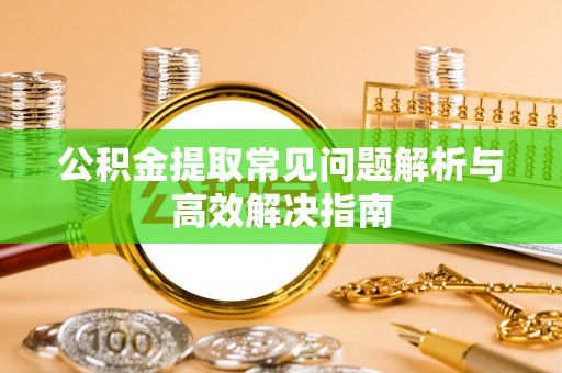 勉县公积金提取常见问题解析与高效解决指南