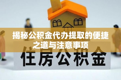 勉县揭秘公积金代办提取的便捷之道与注意事项
