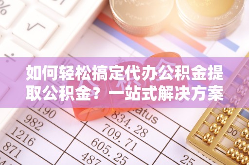勉县如何轻松搞定代办公积金提取公积金？一站式解决方案