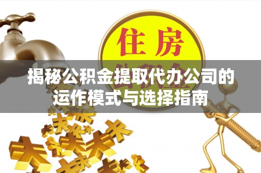 勉县揭秘公积金提取代办公司的运作模式与选择指南