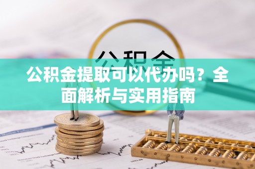 勉县公积金提取可以代办吗？全面解析与实用指南