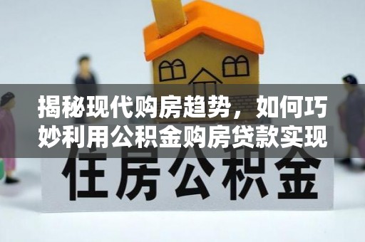 勉县揭秘现代购房趋势，如何巧妙利用公积金购房贷款实现置业梦想