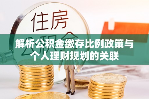 勉县解析公积金缴存比例政策与个人理财规划的关联