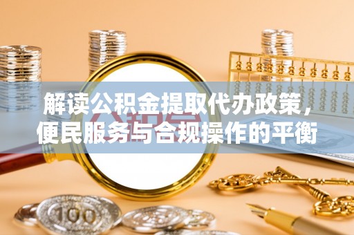 勉县解读公积金提取代办政策，便民服务与合规操作的平衡之道