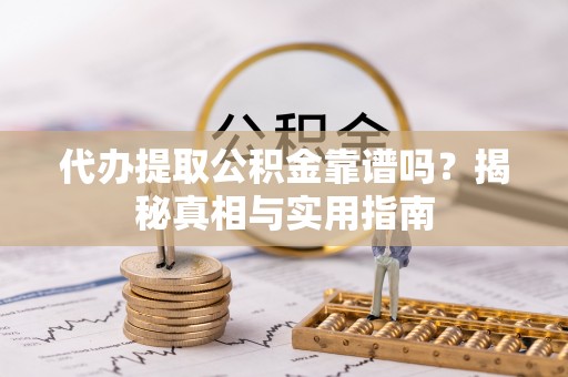 勉县代办提取公积金靠谱吗？揭秘真相与实用指南