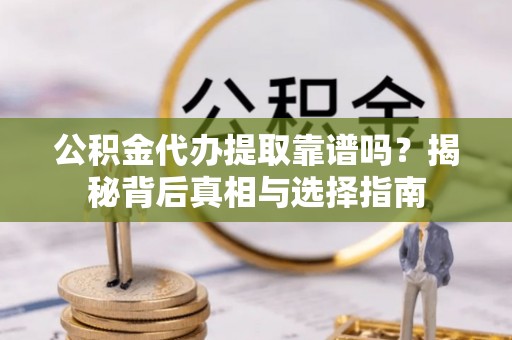 勉县公积金代办提取靠谱吗？揭秘背后真相与选择指南