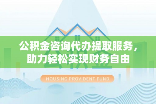 勉县公积金咨询代办提取服务，助力轻松实现财务自由