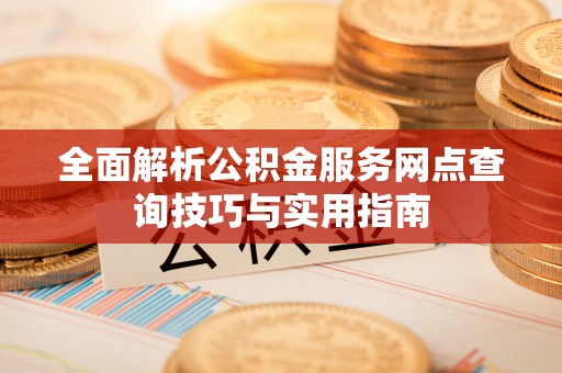 勉县全面解析公积金服务网点查询技巧与实用指南