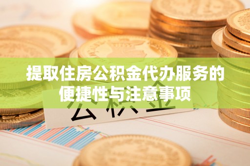 勉县提取住房公积金代办服务的便捷性与注意事项