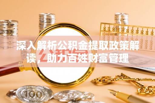 勉县深入解析公积金提取政策解读，助力百姓财富管理