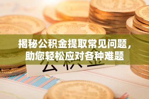 勉县揭秘公积金提取常见问题，助您轻松应对各种难题