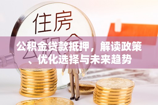勉县公积金贷款抵押，解读政策、优化选择与未来趋势