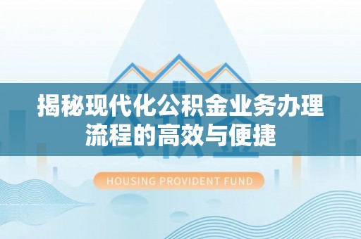 勉县揭秘现代化公积金业务办理流程的高效与便捷