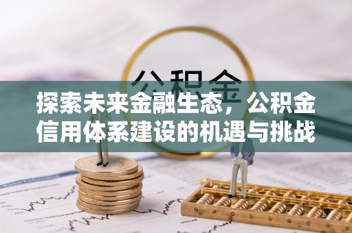 勉县探索未来金融生态，公积金信用体系建设的机遇与挑战
