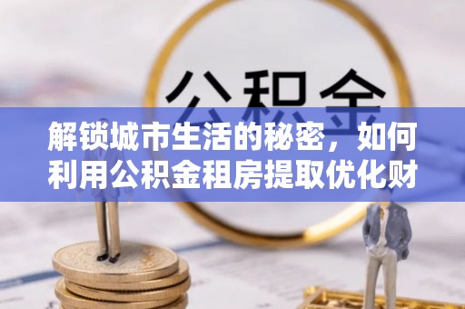 勉县解锁城市生活的秘密，如何利用公积金租房提取优化财务规划