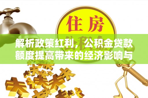 勉县解析政策红利，公积金贷款额度提高带来的经济影响与生活改变
