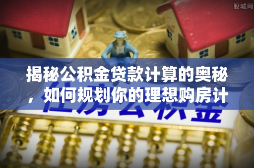 勉县揭秘公积金贷款计算的奥秘，如何规划你的理想购房计划