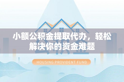 勉县小额公积金提取代办，轻松解决你的资金难题