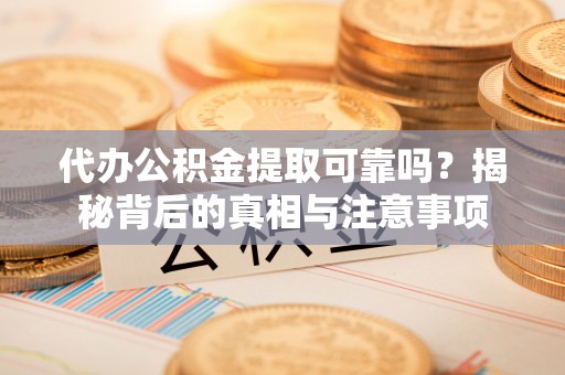 勉县代办公积金提取可靠吗？揭秘背后的真相与注意事项