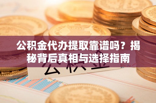 勉县公积金代办提取靠谱吗？揭秘背后真相与选择指南
