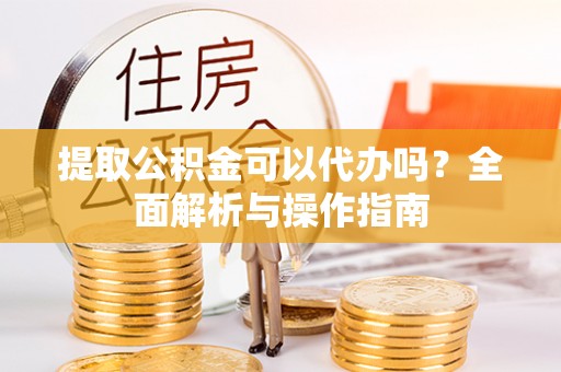 勉县提取公积金可以代办吗？全面解析与操作指南