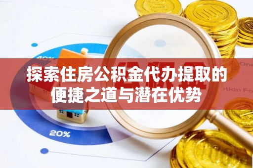 勉县探索住房公积金代办提取的便捷之道与潜在优势