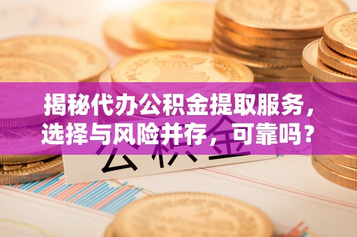 勉县揭秘代办公积金提取服务，选择与风险并存，可靠吗？