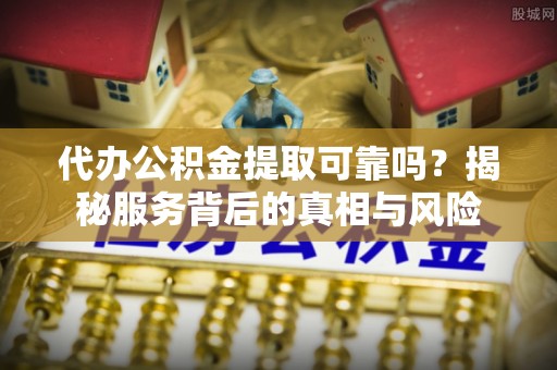 勉县代办公积金提取可靠吗？揭秘服务背后的真相与风险