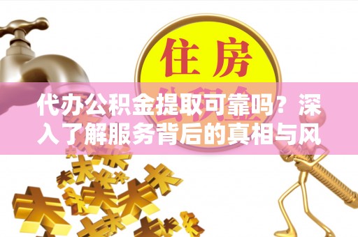 勉县代办公积金提取可靠吗？深入了解服务背后的真相与风险