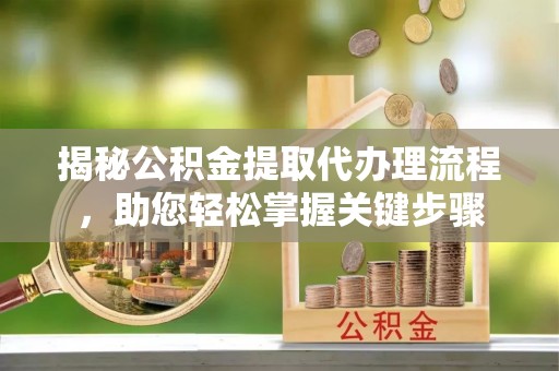 勉县揭秘公积金提取代办理流程，助您轻松掌握关键步骤