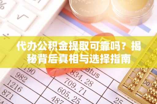 勉县代办公积金提取可靠吗？揭秘背后真相与选择指南