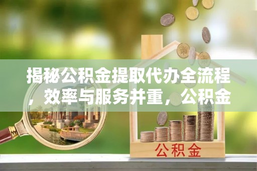 勉县揭秘公积金提取代办全流程，效率与服务并重，公积金提取代办要多久不再是难题