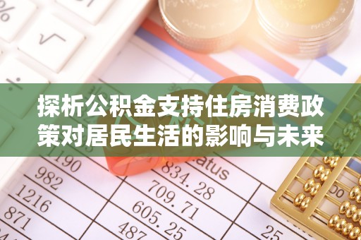 勉县探析公积金支持住房消费政策对居民生活的影响与未来展望