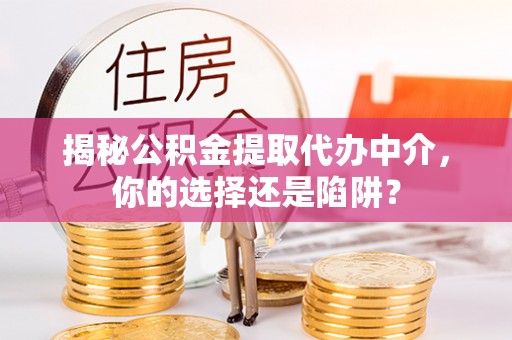 勉县揭秘公积金提取代办中介，你的选择还是陷阱？
