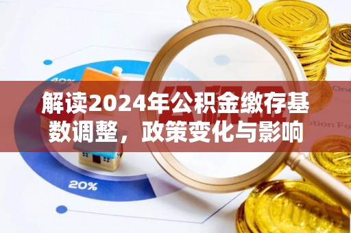 勉县解读2024年公积金缴存基数调整，政策变化与影响