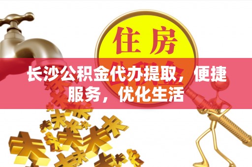 勉县长沙公积金代办提取，便捷服务，优化生活