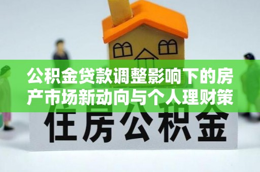 勉县公积金贷款调整影响下的房产市场新动向与个人理财策略